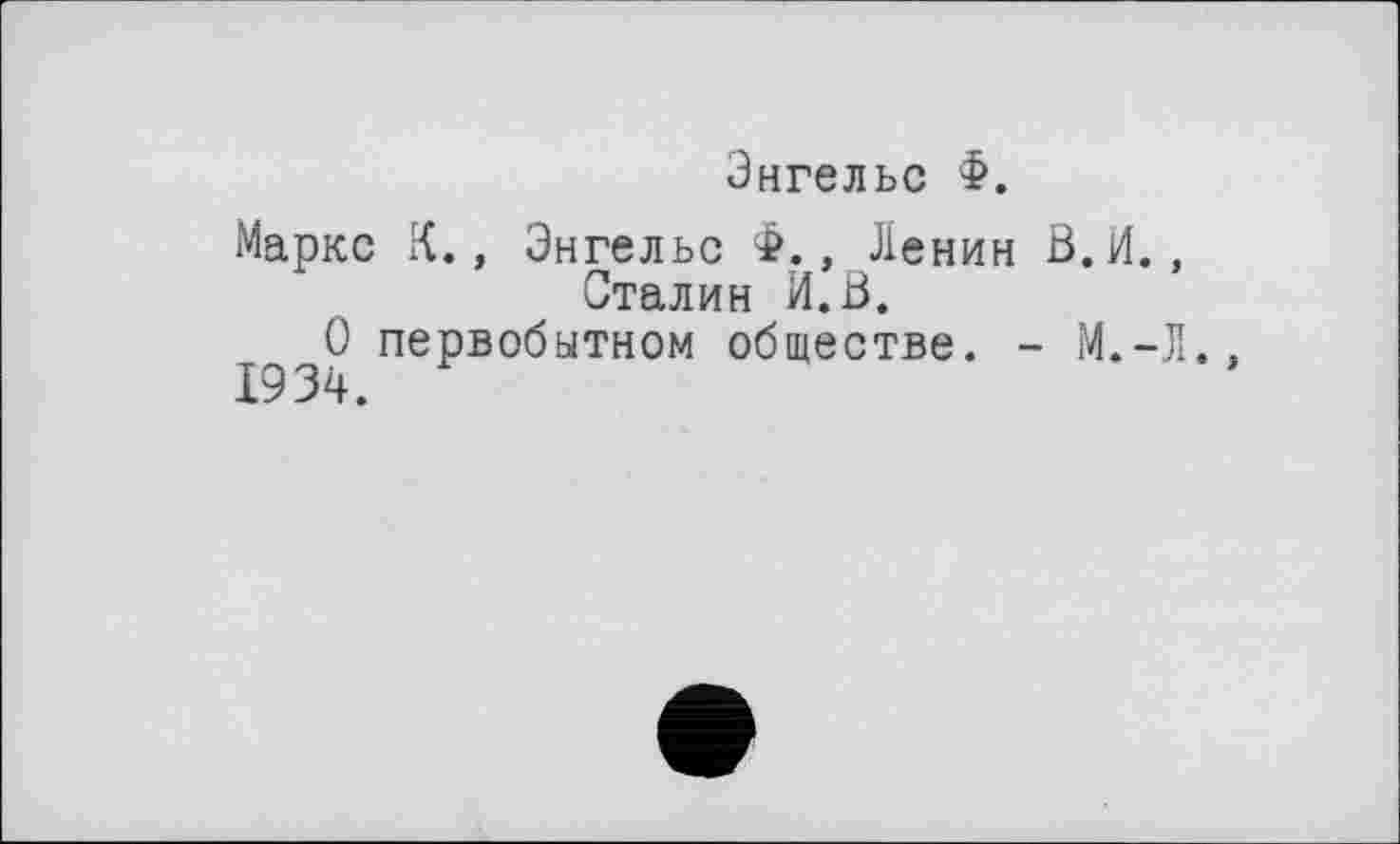 ﻿Энгельс Ф.
Маркс К., Энгельс Ф., Ленин В.И., Сталин И.В.
О первобытном обществе. - М.-Л.
1934.